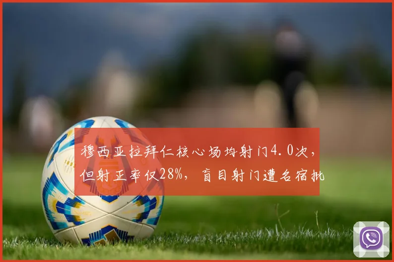 穆西亚拉拜仁核心场均射门4.0次,但射正率仅28%,盲目射门遭名宿批评