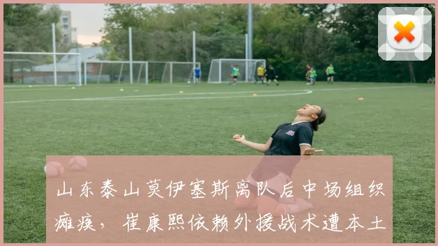 山东泰山莫伊塞斯离队后中场组织瘫痪,崔康熙依赖外援战术遭本土球员质疑
