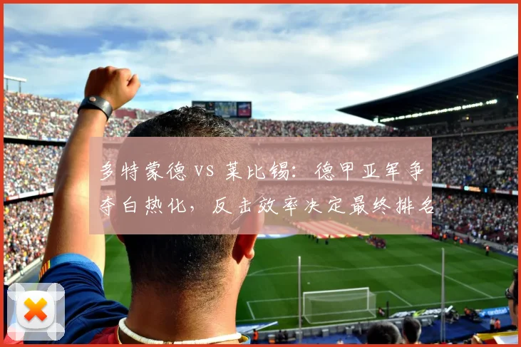 多特蒙德 vs 莱比锡:德甲亚军争夺白热化,反击效率决定最终排名