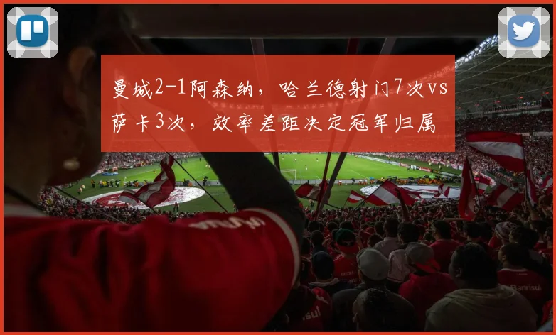 曼城2-1阿森纳，哈兰德射门7次vs萨卡3次，效率差距决定冠军归属