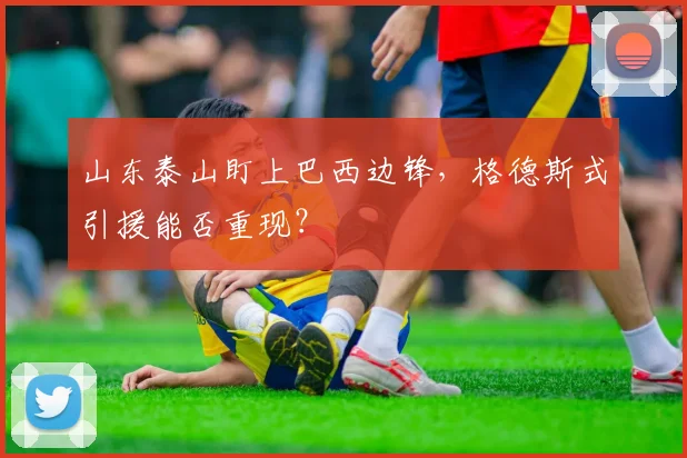 山东泰山盯上巴西边锋，格德斯式引援能否重现？