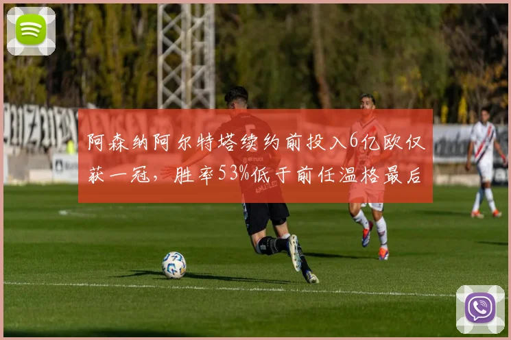阿森纳阿尔特塔续约前投入6亿欧仅获一冠,胜率53%低于前任温格最后三季