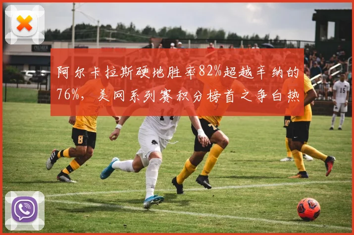 阿尔卡拉斯硬地胜率82%超越辛纳的76%，美网系列赛积分榜首之争白热化__br_